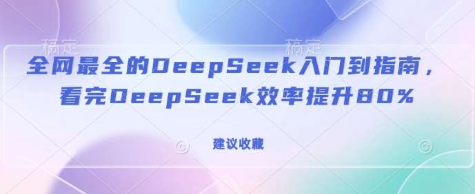 全网最全的DeepSeek入门到指南，看完DeepSeek效率提升80%(建议收藏)-靠谱项目库