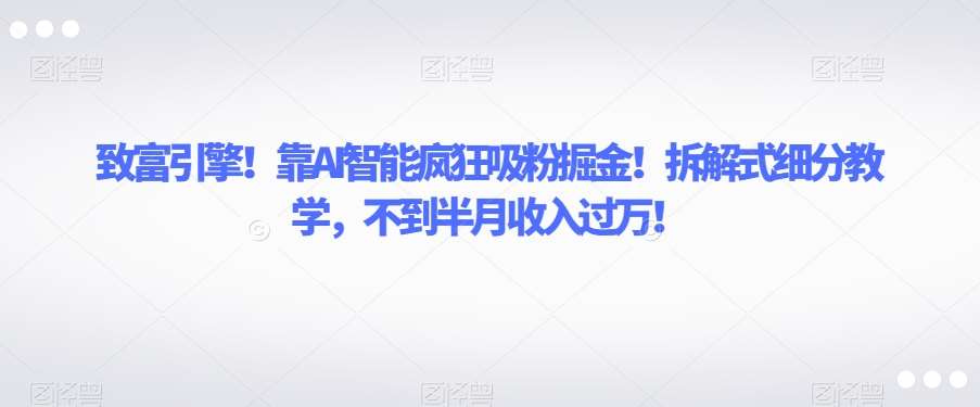 致富引擎！靠AI智能疯狂吸粉掘金！拆解式细分教学，不到半月收入过万【揭秘】-靠谱项目库