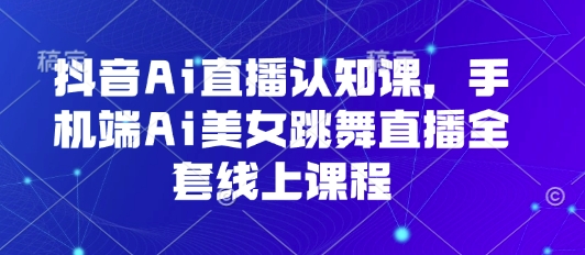 抖音Ai直播认知课，手机端Ai美女跳舞直播全套线上课程-靠谱项目库