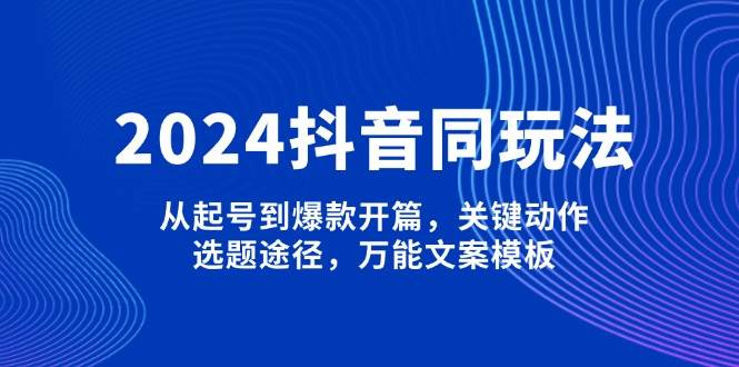 （13982期）2024抖音同玩法，从起号到爆款开篇，关键动作，选题途径，万能文案模板-靠谱项目库