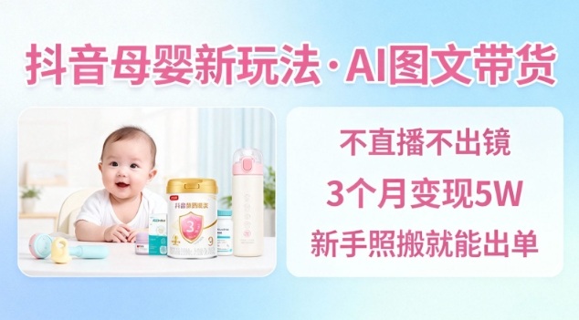 抖音母婴赛道新玩法，AI图文带货，不用直播，3个月变现5W，新手照搬就能出单-靠谱项目库
