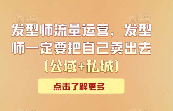 发型师流量运营，发型师一定要把自己卖出去（公域+私城）-靠谱项目库