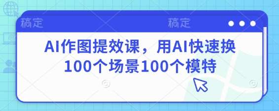 AI作图提效课，用AI快速换100个场景100个模特-靠谱项目库