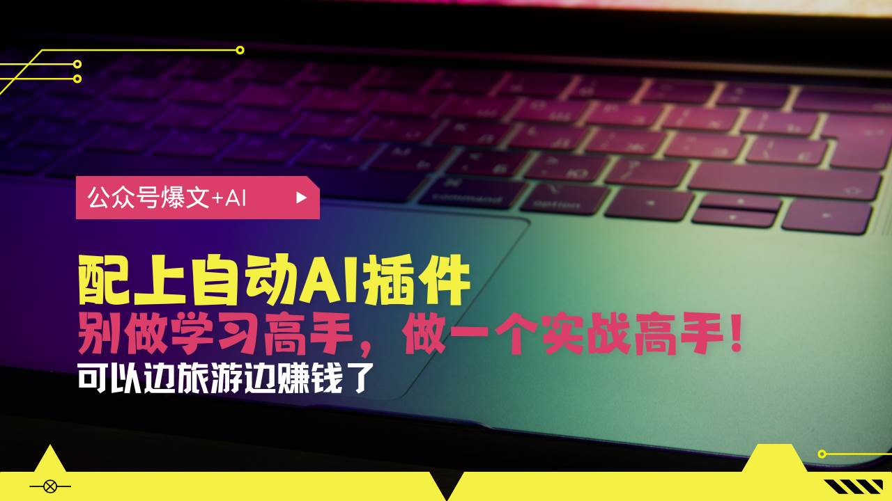 （13532期）公众号爆文配上自动AI插件，从注册到10W+，可以边旅游边赚钱了-靠谱项目库