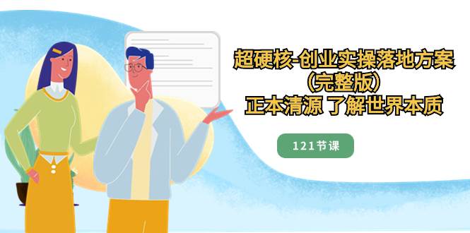 （8343期）超硬核-创业实操落地方案（完整版），正本清源 了解世界本质（121节课）-靠谱项目库