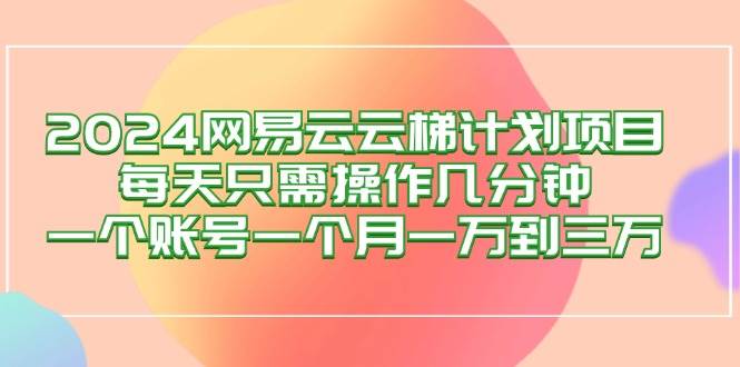 （12675期）2024网易云梯计划项目，每天只需操作几分钟 一个账号一个月一万到三万-靠谱项目库