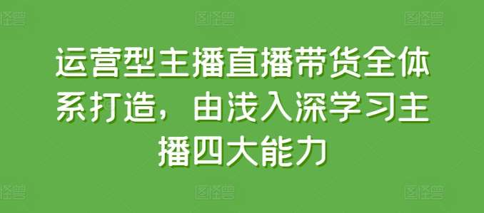 运营型主播直播带货全体系打造，由浅入深学习主播四大能力-靠谱项目库