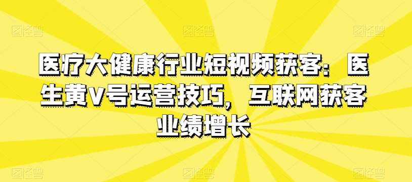 医疗大健康行业短视频获客：医生黄V号运营技巧，互联网获客业绩增长-靠谱项目库