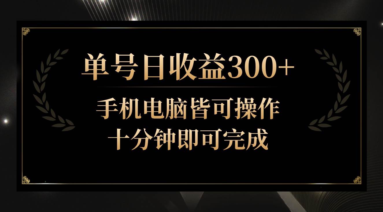 单号日收益300+，全天24小时操作，单号十分钟即可完成，秒上手！-靠谱项目库