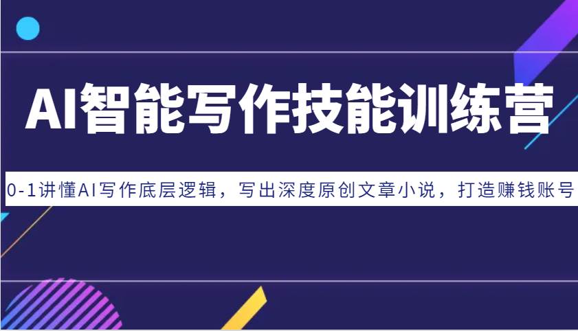 AI智能写作技能训练营：0-1讲懂AI写作底层逻辑，写出深度原创文章小说，打造赚钱账号-靠谱项目库