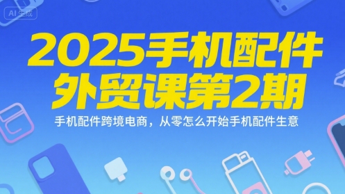 2025手机配件外贸课第2期，手机配件跨境电商，从零怎么开始手机配件生意-靠谱项目库
