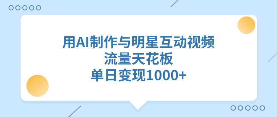 用AI制作与明星互动视频，单日变现1000+，流量天花板-靠谱项目库
