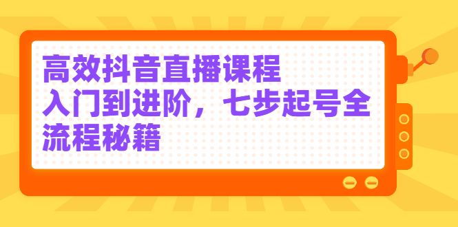 高效抖音直播课程，入门到进阶，七步起号全流程秘籍-靠谱项目库