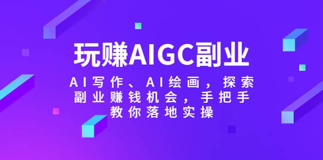 玩赚AIGC副业-AI写作、AI绘画，探索副业赚钱机会，手把手教你落地实操-靠谱项目库