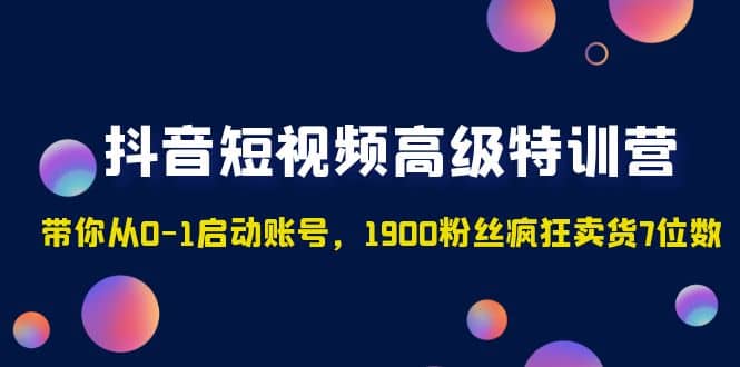 抖音短视频高级特训营：带你从0-1启动账号，1900粉丝疯狂卖货7位数-靠谱项目库