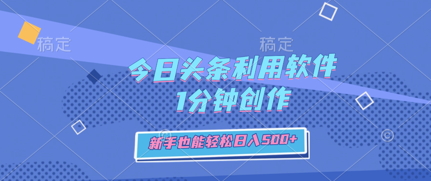 今日头条利用软件，1分钟创作，新手也能轻松日入500+-靠谱项目库