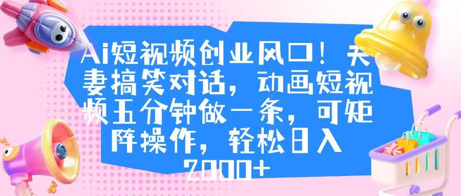 Ai短视频创业风口！夫妻搞笑对话，动画短视频五分钟做一条，可矩阵操作，轻松日入 2000+-靠谱项目库