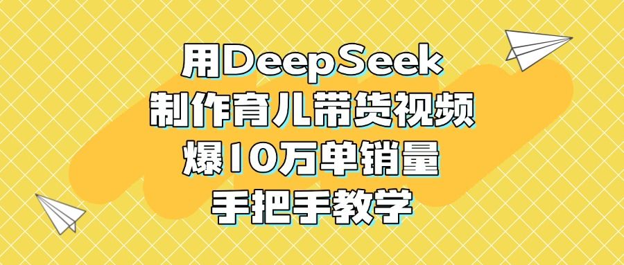 用DeepSeek制作育儿带货视频，爆10万单销量，手把手教学-靠谱项目库