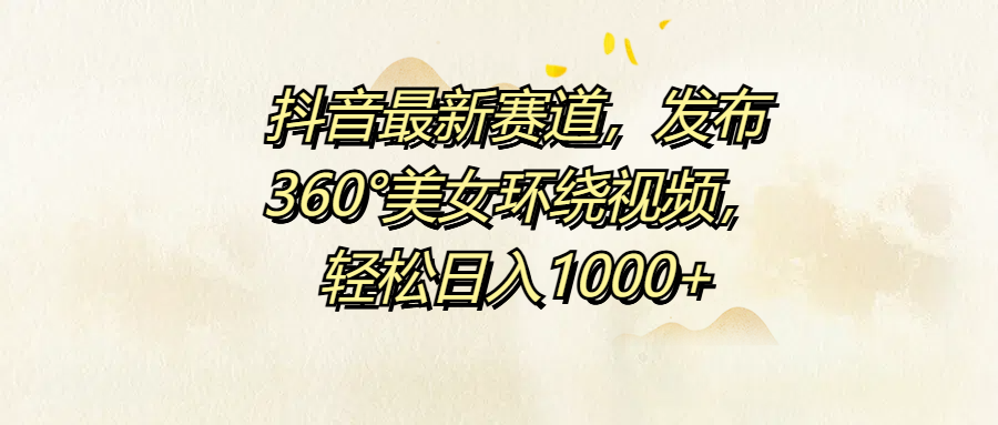 抖音最新赛道，发布360°美女环绕视频，轻松日入1000+-靠谱项目库