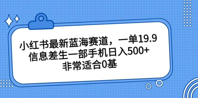 小红书最新蓝海赛道，一单19.9，信息差生一部手机日入500+，非常适合0基础小白-靠谱项目库