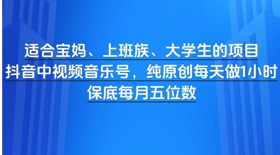 适合宝妈、上班族、大学生的项目，抖音中视频音乐号，纯原创每天做1小时，保底每月五位数-靠谱项目库