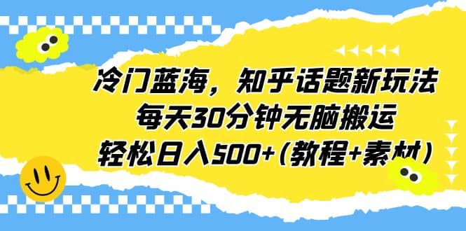 冷门蓝海，知乎话题新玩法，每天30分钟无脑搬运，轻松日入500+(教程+素材)-靠谱项目库