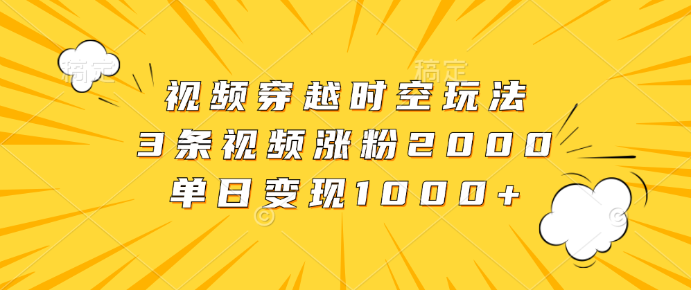 视频穿越时空玩法，3条视频涨粉2000，单日变现1000+-靠谱项目库