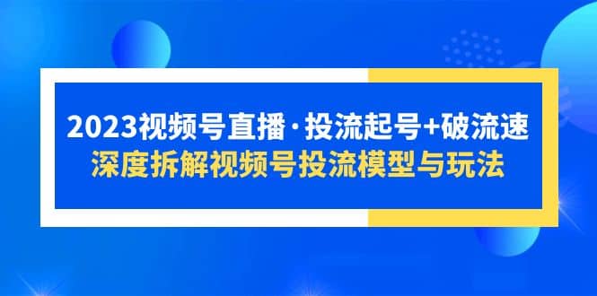2023视频号直播·投流起号+破流速，深度拆解视频号投流模型与玩法-靠谱项目库