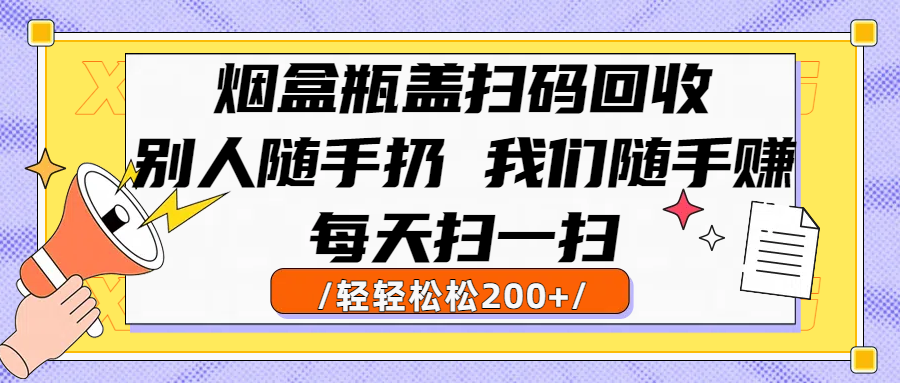 烟盒瓶盖扫码回收，别人随手扔 我们随手赚，闷声发大财，每天扫一扫轻轻松松200+-靠谱项目库
