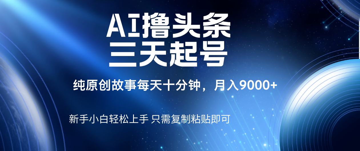AI撸头条三天起号，纯原创情感故事，每天10分钟月入9000＋-靠谱项目库