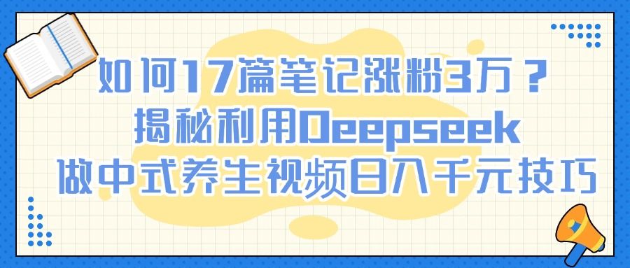 如何17篇笔记涨粉3万？揭秘利用Deepseek做中式养生视频日入千元技巧-靠谱项目库