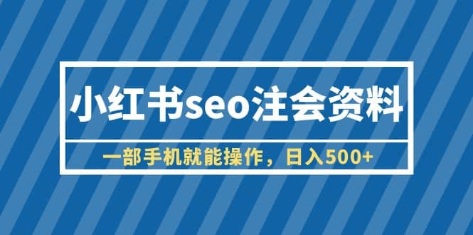 小红书seo注会资料，一部手机就能操作，日入500+（教程+资料）-靠谱项目库