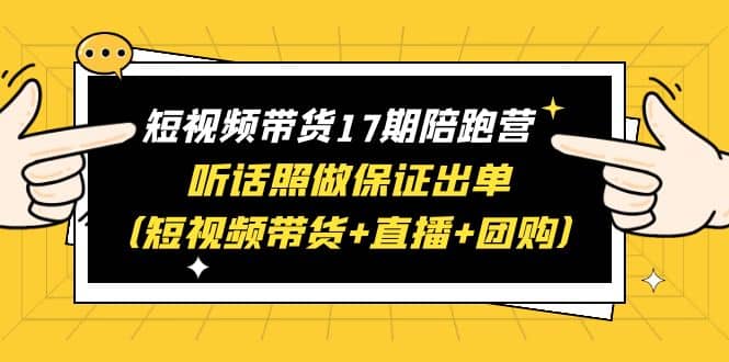 短视频带货17期陪跑营 听话照做保证出单（短视频带货+直播+团购）-靠谱项目库