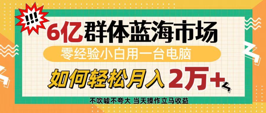 6亿群体蓝海市场，零经验小白用一台电脑，如何轻松月入2万+-靠谱项目库