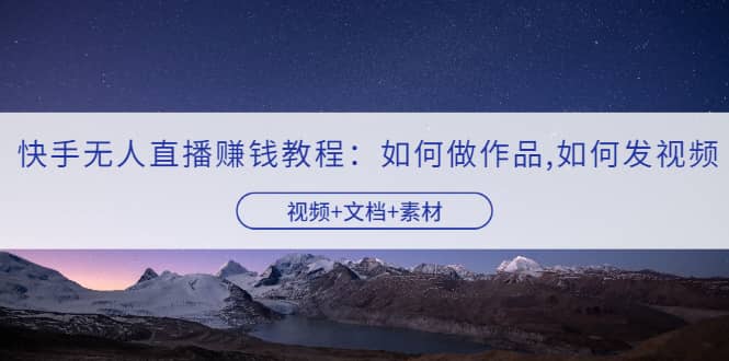 快手无人直播赚钱教程：如何做作品+发视频（视频+文档+素材）-靠谱项目库