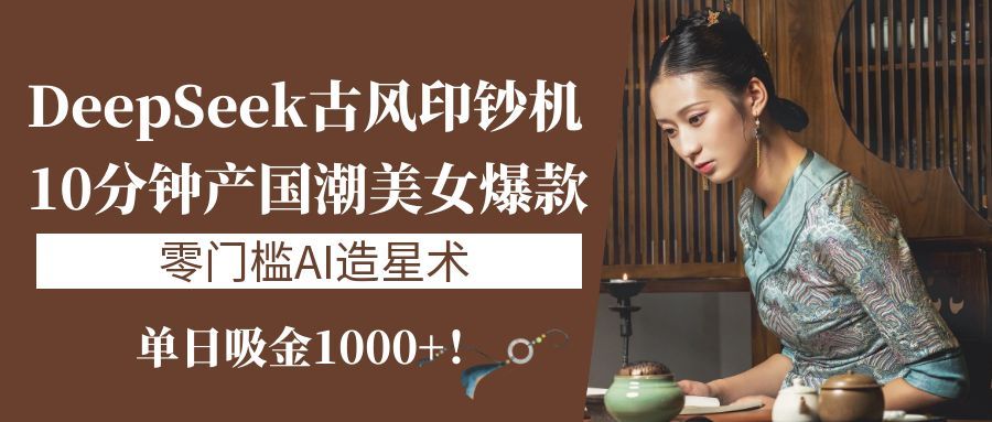 《DeepSeek古风印钞机：10分钟产国潮美女爆款，单日吸金1000+！零门槛AI造星术》-靠谱项目库