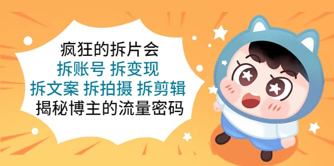 疯狂的拆片会：拆账号 拆变现 拆文案 拆拍摄 拆剪辑 揭秘博主的流量密码-靠谱项目库