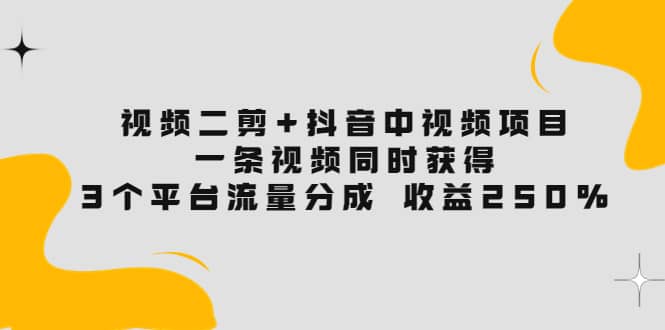 视频二剪+抖音中视频项目：一条视频获得3个平台流量分成 收益250% 价值4980-靠谱项目库