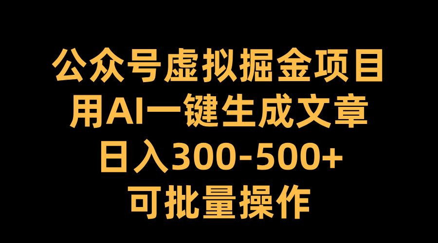 公众号虚拟掘金项目，用AI一键生成文章，日入300-500+可批量操作-靠谱项目库