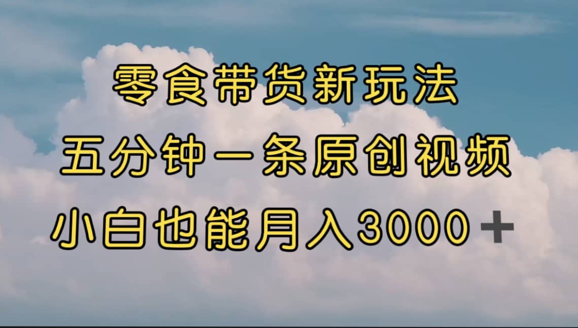 零食带货新玩法，5分钟一条原创视频，新手小白也能轻松月入3000+ （教程）-靠谱项目库
