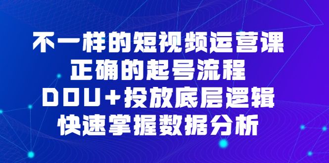 不一样的短视频运营课，正确的起号流程，DOU+投放底层逻辑，快速掌握数据分析-靠谱项目库