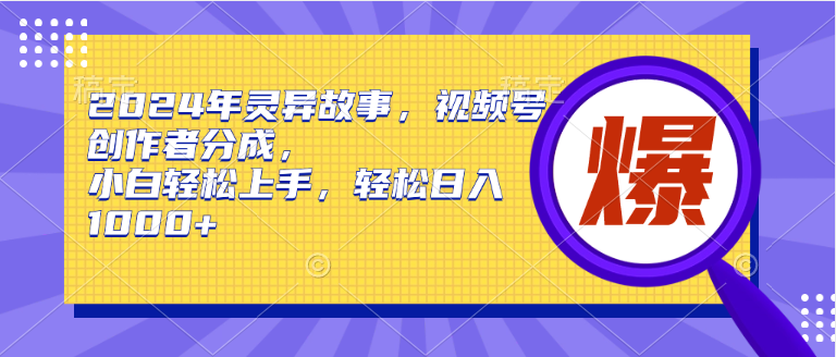 2024年灵异故事，视频号创作者分成，小白轻松上手，轻松日入1000+-靠谱项目库