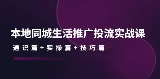 本地同城生活推广投流实战课：通识篇+实操篇+技巧篇-靠谱项目库