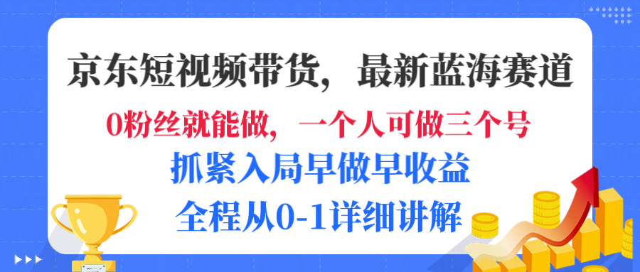 京东短视频带货，最新蓝海赛道，发视频长尾流量，未来几年躺赚被动收益，全程从0-1详细讲解-靠谱项目库