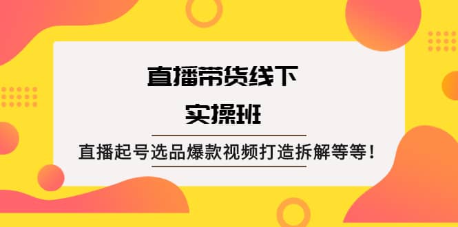 直播带货线下实操班：直播起号选品爆款视频打造拆解等等-靠谱项目库