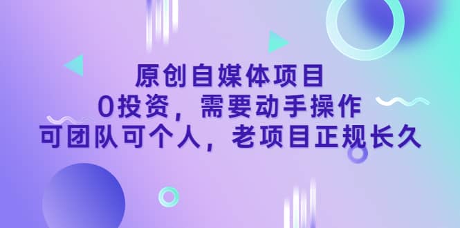 原创自媒体项目，0投资，需要动手操作，可团队可个人，老项目正规长久-靠谱项目库