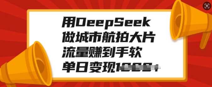 用DeepSeek做城市航拍大片，流量赚到手软，单日变现多张-靠谱项目库