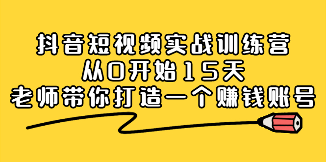 抖音短视频实战训练营，从0开始15天老师带你打造一个赚钱账号-靠谱项目库