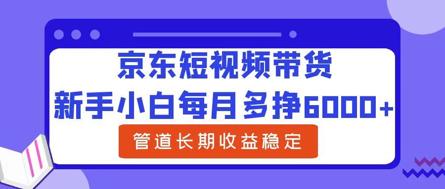 新手小白每月多挣6000+京东短视频带货，可管道长期稳定收益-靠谱项目库