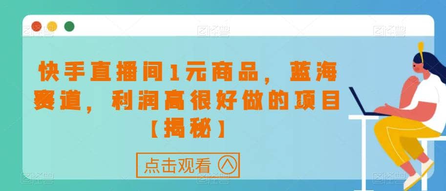 快手直播间1元商品，蓝海赛道，利润高很好做的项目【揭秘】-靠谱项目库